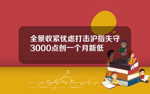 全景收紧忧虑打击沪指失守3000点创一个月新低