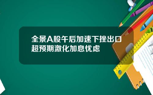 全景A股午后加速下挫出口超预期激化加息忧虑