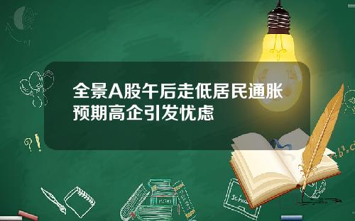 全景A股午后走低居民通胀预期高企引发忧虑