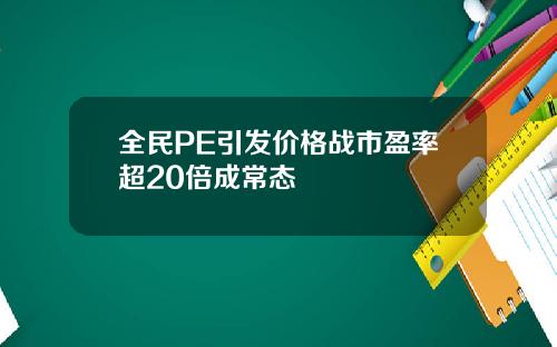 全民PE引发价格战市盈率超20倍成常态