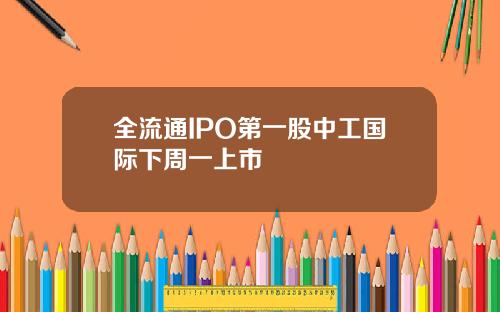 全流通IPO第一股中工国际下周一上市