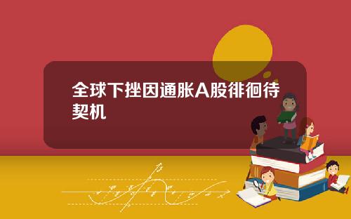 全球下挫因通胀A股徘徊待契机