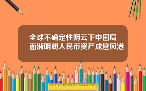 全球不确定性阴云下中国局面渐明朗人民币资产成避风港