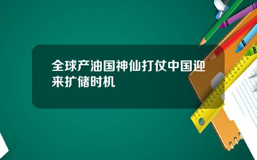 全球产油国神仙打仗中国迎来扩储时机