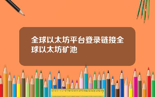 全球以太坊平台登录链接全球以太坊矿池