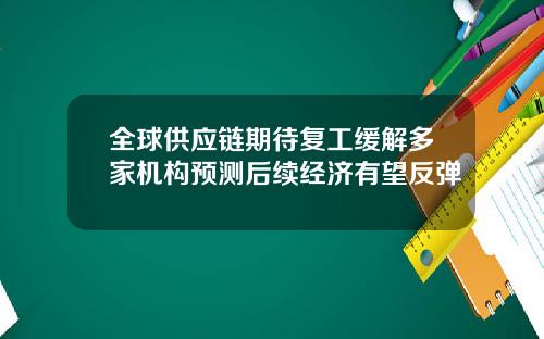 全球供应链期待复工缓解多家机构预测后续经济有望反弹