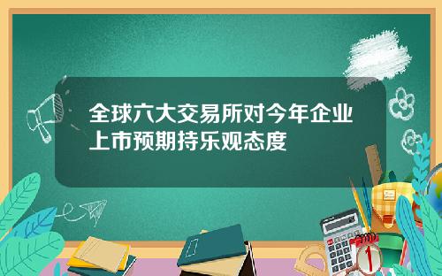 全球六大交易所对今年企业上市预期持乐观态度