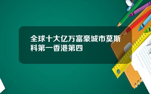 全球十大亿万富豪城市莫斯科第一香港第四