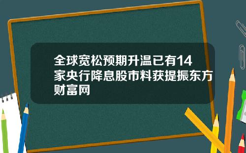 全球宽松预期升温已有14家央行降息股市料获提振东方财富网