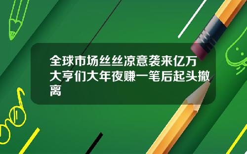 全球市场丝丝凉意袭来亿万大亨们大年夜赚一笔后起头撤离