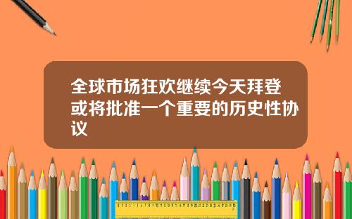 全球市场狂欢继续今天拜登或将批准一个重要的历史性协议