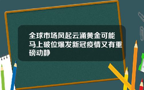 全球市场风起云涌黄金可能马上破位爆发新冠疫情又有重磅动静