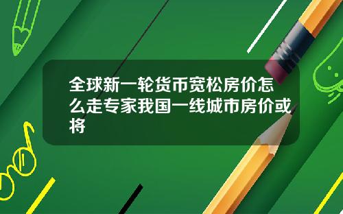 全球新一轮货币宽松房价怎么走专家我国一线城市房价或将
