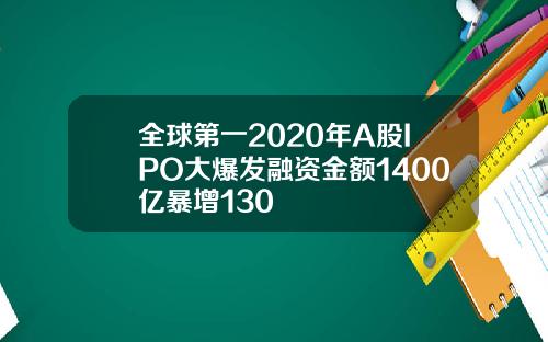全球第一2020年A股IPO大爆发融资金额1400亿暴增130