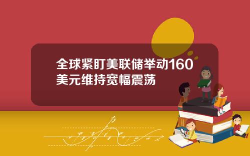 全球紧盯美联储举动160美元维持宽幅震荡