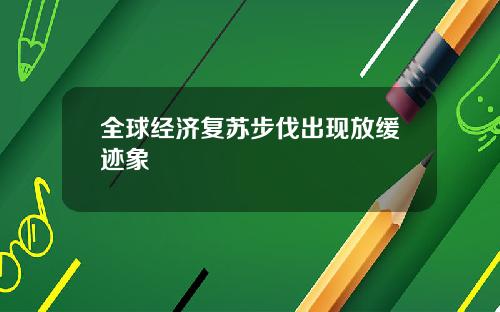 全球经济复苏步伐出现放缓迹象