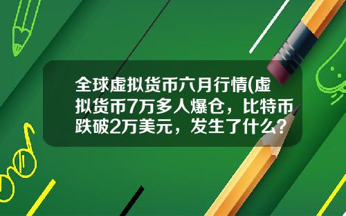 全球虚拟货币六月行情(虚拟货币7万多人爆仓，比特币跌破2万美元，发生了什么？)