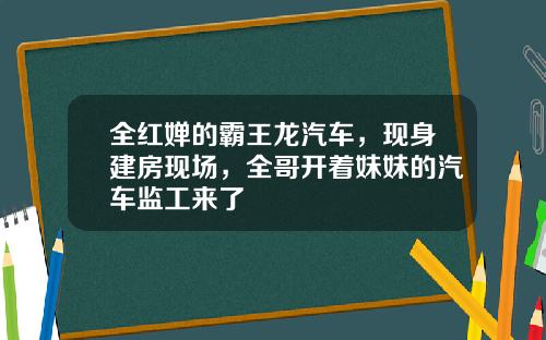 全红婵的霸王龙汽车，现身建房现场，全哥开着妹妹的汽车监工来了