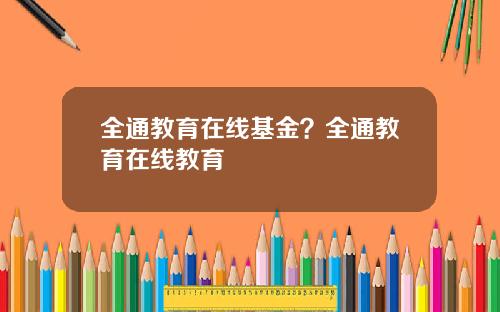 全通教育在线基金？全通教育在线教育