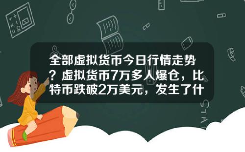全部虚拟货币今日行情走势?虚拟货币7万多人爆仓,比特币跌破2万美元,发生了什么?