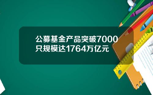 公募基金产品突破7000只规模达1764万亿元