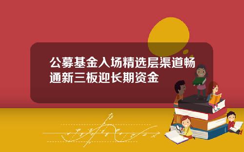 公募基金入场精选层渠道畅通新三板迎长期资金