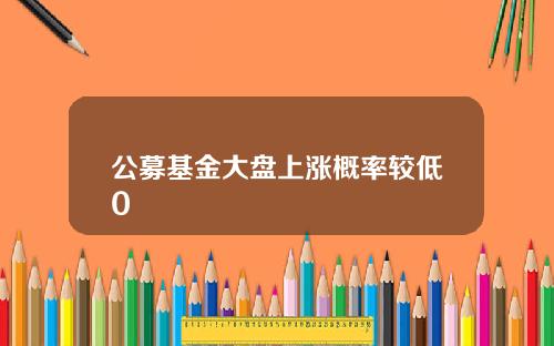 公募基金大盘上涨概率较低0