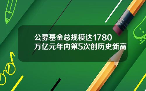 公募基金总规模达1780万亿元年内第5次创历史新高