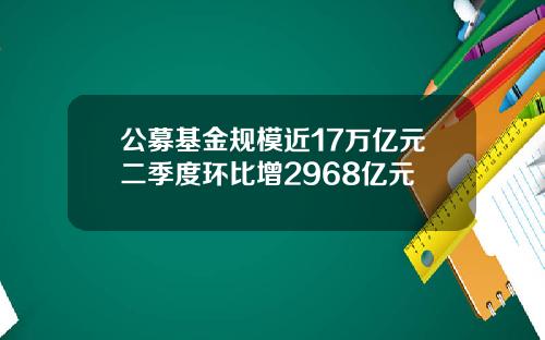 公募基金规模近17万亿元二季度环比增2968亿元