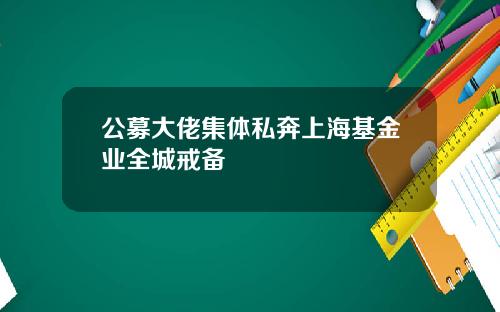 公募大佬集体私奔上海基金业全城戒备