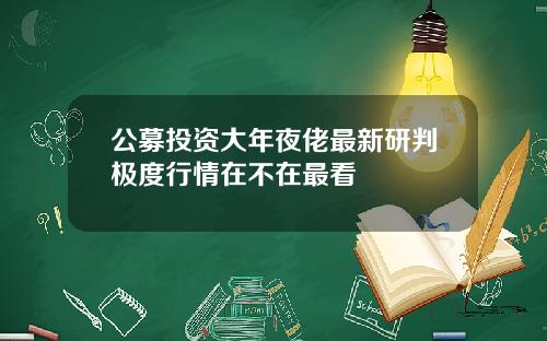 公募投资大年夜佬最新研判极度行情在不在最看