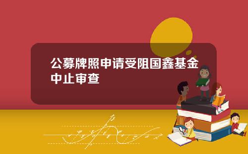 公募牌照申请受阻国鑫基金中止审查