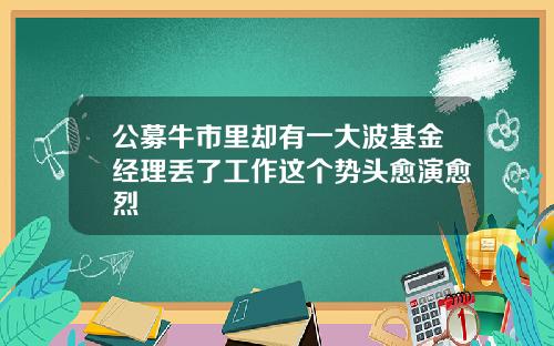 公募牛市里却有一大波基金经理丢了工作这个势头愈演愈烈