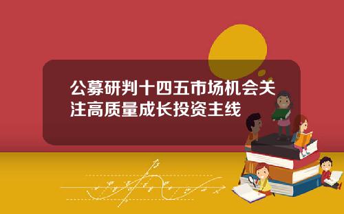 公募研判十四五市场机会关注高质量成长投资主线