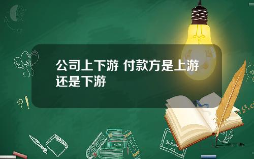 公司上下游 付款方是上游还是下游