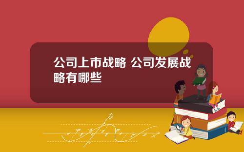 公司上市战略 公司发展战略有哪些