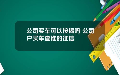 公司买车可以按揭吗 公司户买车查谁的征信