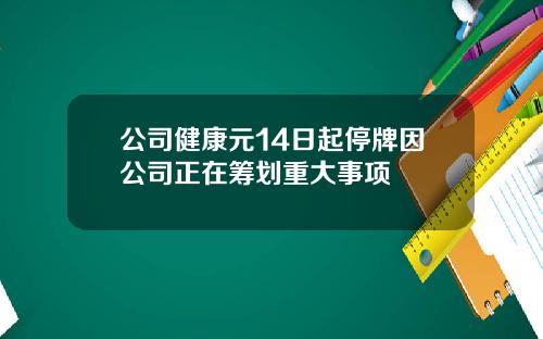 公司健康元14日起停牌因公司正在筹划重大事项