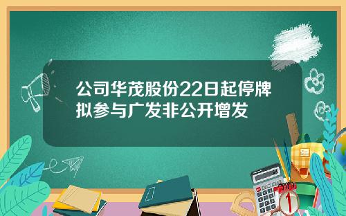 公司华茂股份22日起停牌拟参与广发非公开增发