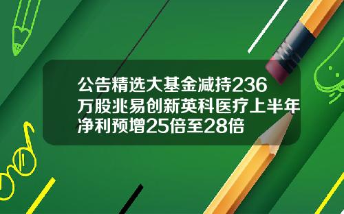 公告精选大基金减持236万股兆易创新英科医疗上半年净利预增25倍至28倍