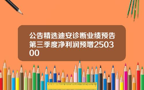公告精选迪安诊断业绩预告第三季度净利润预增250300