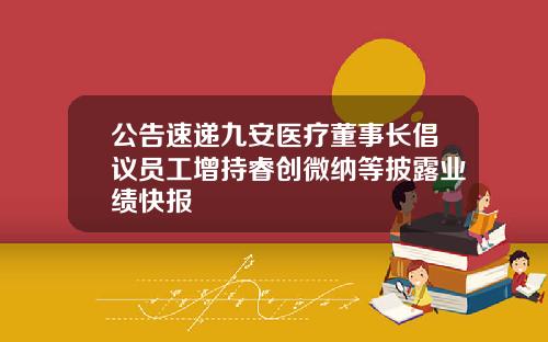 公告速递九安医疗董事长倡议员工增持睿创微纳等披露业绩快报