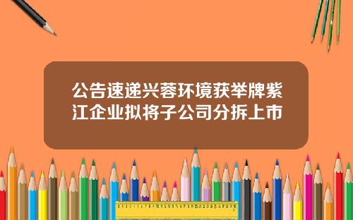 公告速递兴蓉环境获举牌紫江企业拟将子公司分拆上市