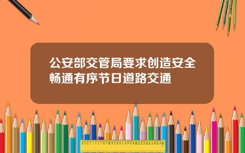 公安部交管局要求创造安全畅通有序节日道路交通