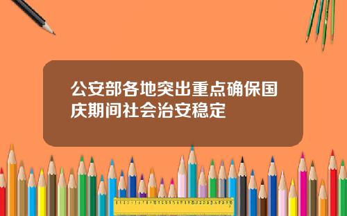 公安部各地突出重点确保国庆期间社会治安稳定