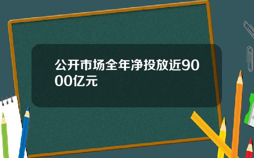 公开市场全年净投放近9000亿元