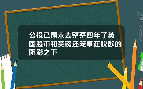 公投已颠末去整整四年了英国股市和英镑还笼罩在脱欧的阴影之下