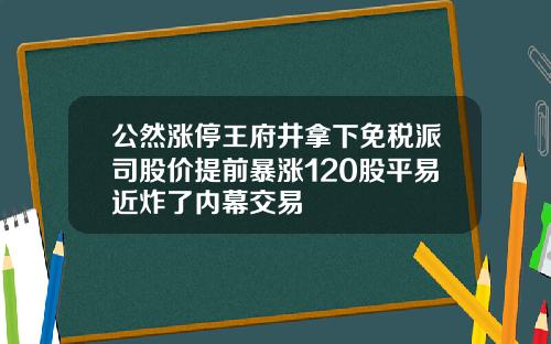 公然涨停王府井拿下免税派司股价提前暴涨120股平易近炸了内幕交易