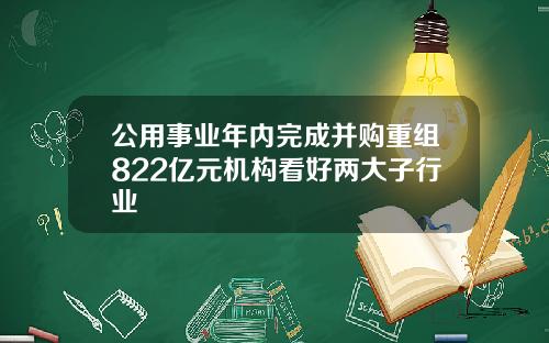 公用事业年内完成并购重组822亿元机构看好两大子行业