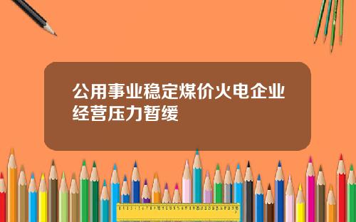 公用事业稳定煤价火电企业经营压力暂缓
